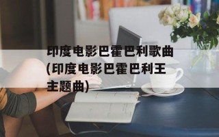 印度电影巴霍巴利歌曲(印度电影巴霍巴利王主题曲)