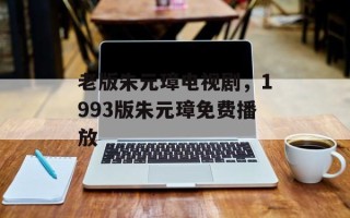 老版朱元璋电视剧，1993版朱元璋免费播放
