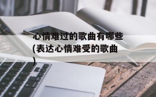 心情难过的歌曲有哪些(表达心情难受的歌曲)