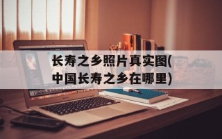 长寿之乡照片真实图(中国长寿之乡在哪里)