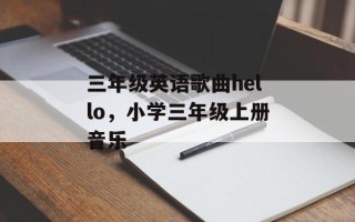 三年级英语歌曲hello，小学三年级上册音乐