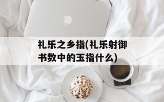 礼乐之乡指(礼乐射御书数中的玉指什么)