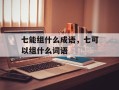 七能组什么成语，七可以组什么词语