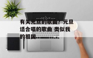 有关元旦的歌曲？元旦适合唱的歌曲 类似我的祖国