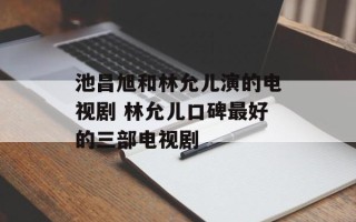 池昌旭和林允儿演的电视剧 林允儿口碑最好的三部电视剧