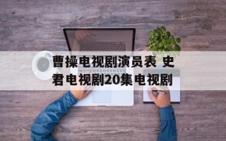 曹操电视剧演员表 史君电视剧20集电视剧