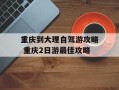 重庆到大理自驾游攻略 重庆2日游最佳攻略