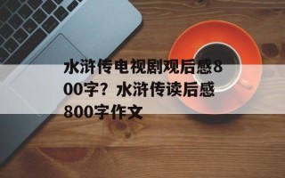 水浒传电视剧观后感800字？水浒传读后感800字作文