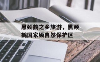 黑颈鹤之乡旅游，黑颈鹤国家级自然保护区