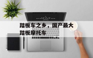 踏板车之乡，国产最大踏板摩托车