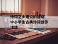 诗词之乡建设的活动 中小学生古典诗词创作活动