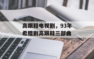 高跟鞋电视剧，93年希腊剧高跟鞋三部曲
