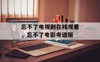 忘不了电视剧在线观看，忘不了电影粤语版