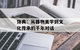 饰典：从器物美学到文化传承的千年对话