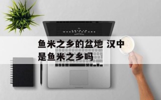 鱼米之乡的盆地 汉中是鱼米之乡吗
