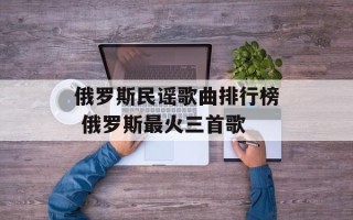 俄罗斯民谣歌曲排行榜 俄罗斯最火三首歌