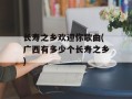 长寿之乡欢迎你歌曲(广西有多少个长寿之乡)