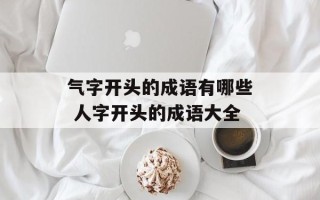 气字开头的成语有哪些 人字开头的成语大全