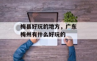 梅县好玩的地方，广东梅州有什么好玩的