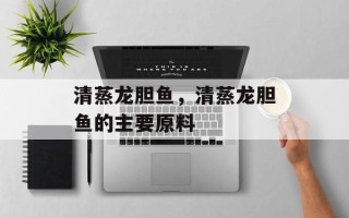 清蒸龙胆鱼，清蒸龙胆鱼的主要原料