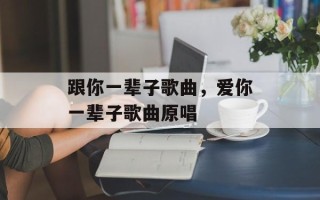 跟你一辈子歌曲，爱你一辈子歌曲原唱