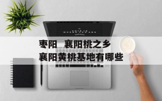 枣阳  襄阳桃之乡 襄阳黄桃基地有哪些