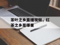 茶叶之乡直播视频，红茶之乡是哪里