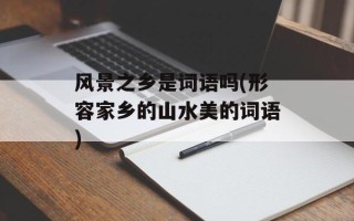 风景之乡是词语吗(形容家乡的山水美的词语)