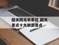 韶关阳元石景区 韶关景点十大旅游景点