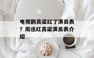 电视剧高粱红了演员表？周迅红高粱演员表介绍