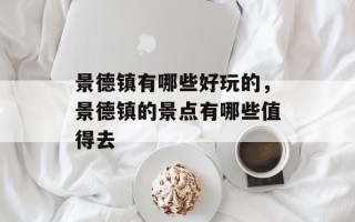 景德镇有哪些好玩的，景德镇的景点有哪些值得去
