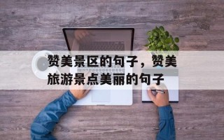 赞美景区的句子，赞美旅游景点美丽的句子
