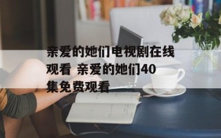 亲爱的她们电视剧在线观看 亲爱的她们40集免费观看