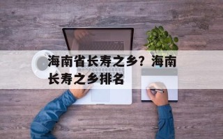 海南省长寿之乡？海南长寿之乡排名