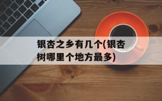 银杏之乡有几个(银杏树哪里个地方最多)