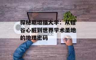 探秘斯坦福大学：从硅谷心脏到世界学术圣地的地理密码