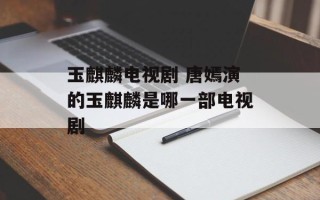 玉麒麟电视剧 唐嫣演的玉麒麟是哪一部电视剧