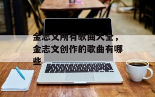 金志文所有歌曲大全，金志文创作的歌曲有哪些