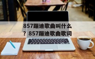 857蹦迪歌曲叫什么？857蹦迪歌曲歌词