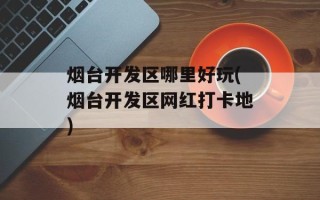 烟台开发区哪里好玩(烟台开发区网红打卡地)