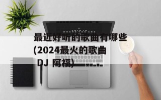 最近好听的歌曲有哪些(2024最火的歌曲 DJ 阿福)