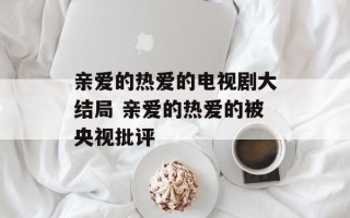 亲爱的热爱的电视剧大结局 亲爱的热爱的被央视批评