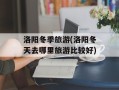 洛阳冬季旅游(洛阳冬天去哪里旅游比较好)