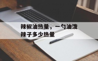 辣椒油热量，一勺油泼辣子多少热量
