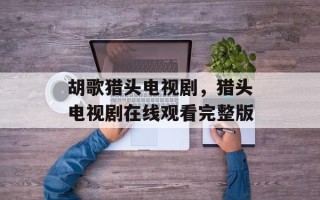 胡歌猎头电视剧，猎头电视剧在线观看完整版