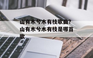 山有木兮木有枝歌曲？山有木兮木有枝是哪首歌