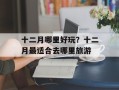 十二月哪里好玩？十二月最适合去哪里旅游