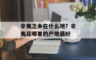 辛夷之乡在什么地？辛夷花哪里的产地最好