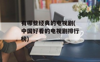 有哪些经典的电视剧(中国好看的电视剧排行榜)