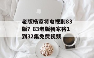 老版杨家将电视剧83版？83老版杨家将1到32集免费视频